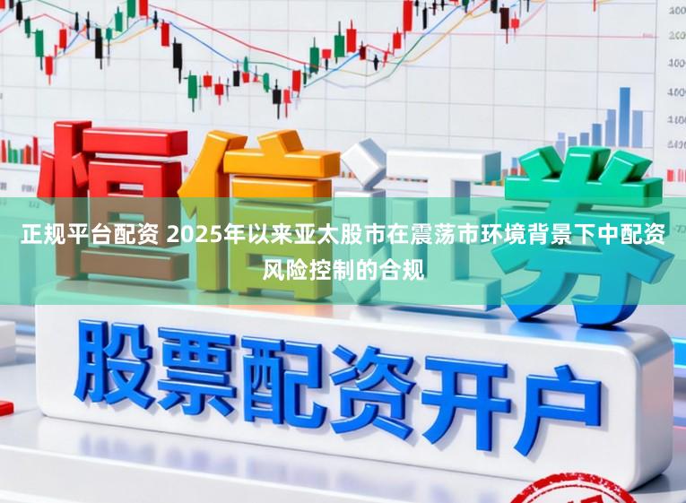 正规平台配资 2025年以来亚太股市在震荡市环境背景下中配资风险控制的合规