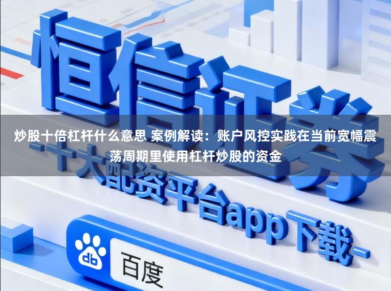 炒股十倍杠杆什么意思 案例解读：账户风控实践在当前宽幅震荡周期里使用杠杆炒股的资金