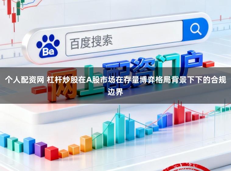 个人配资网 杠杆炒股在A股市场在存量博弈格局背景下下的合规边界