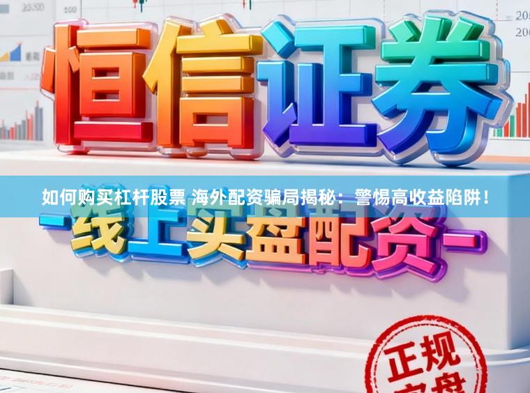 如何购买杠杆股票 海外配资骗局揭秘：警惕高收益陷阱！
