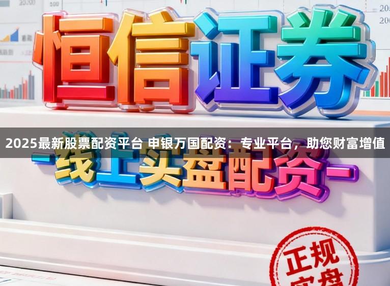 2025最新股票配资平台 申银万国配资：专业平台，助您财富增值