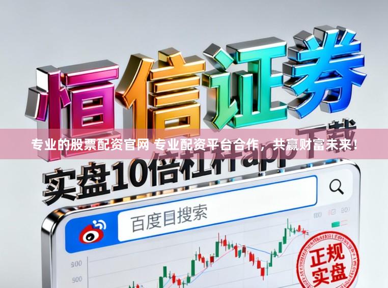 专业的股票配资官网 专业配资平台合作，共赢财富未来！