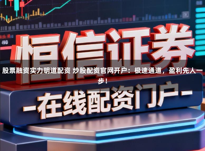 股票融资实力明道配资 炒股配资官网开户：极速通道，盈利先人一步！