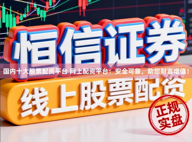 国内十大股票配资平台 网上配资平台：安全可靠，助您财富增值！