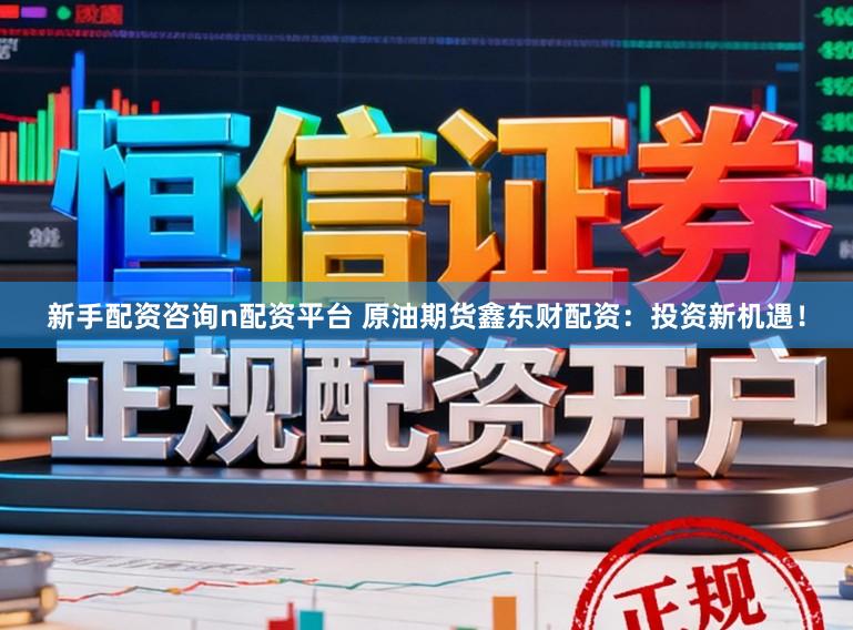 新手配资咨询n配资平台 原油期货鑫东财配资：投资新机遇！