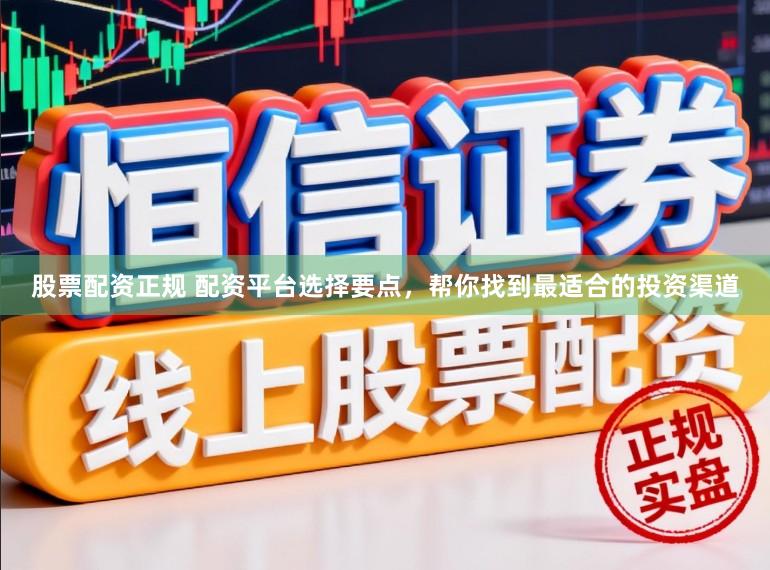 股票配资正规 配资平台选择要点，帮你找到最适合的投资渠道