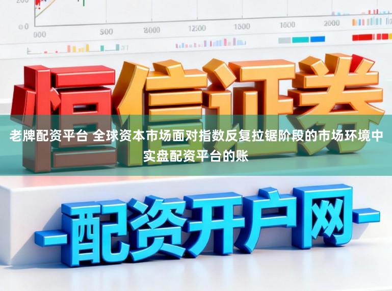 老牌配资平台 全球资本市场面对指数反复拉锯阶段的市场环境中实盘配资平台的账