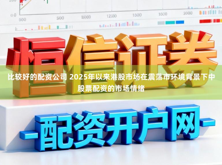 比较好的配资公司 2025年以来港股市场在震荡市环境背景下中股票配资的市场情绪