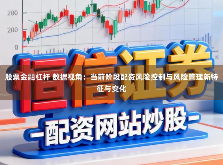 股票金融杠杆 数据视角：当前阶段配资风险控制与风险管理新特征与变化