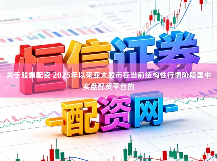 关于股票配资 2025年以来亚太股市在当前结构性行情阶段里中实盘配资平台的