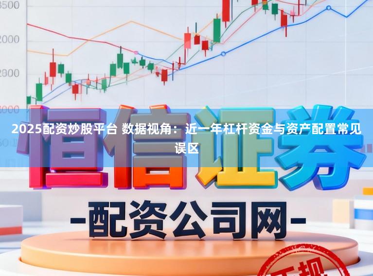 2025配资炒股平台 数据视角：近一年杠杆资金与资产配置常见误区