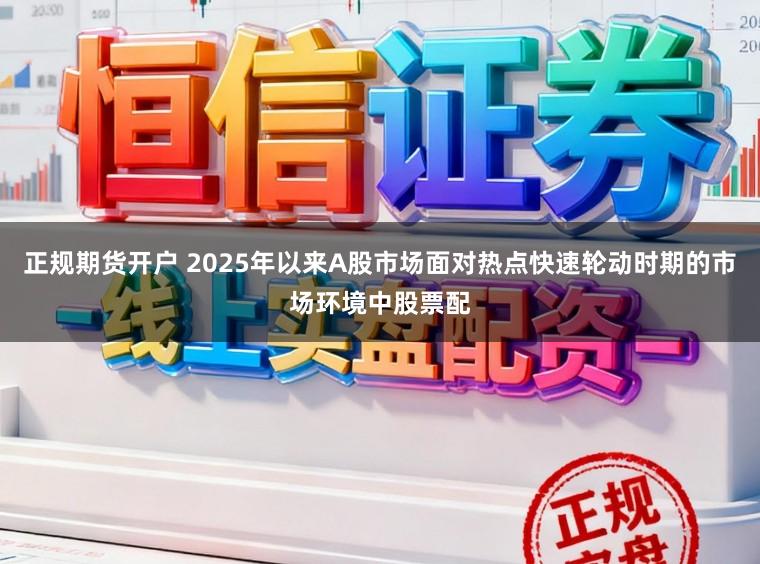 正规期货开户 2025年以来A股市场面对热点快速轮动时期的市场环境中股票配