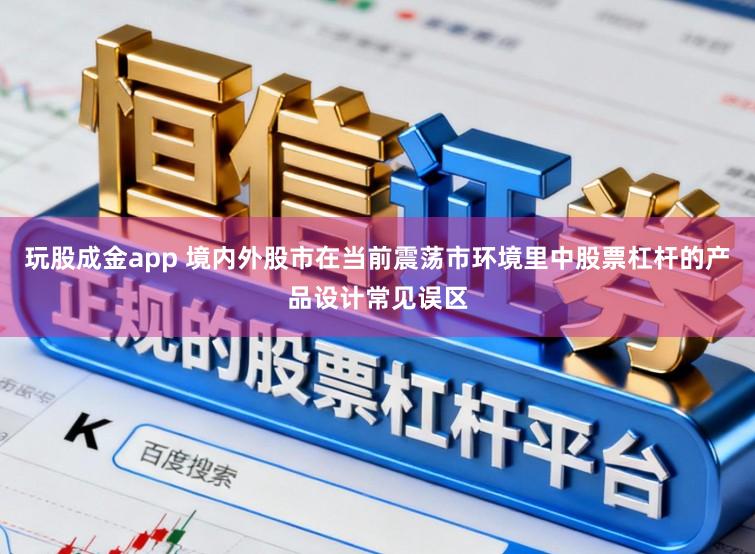 玩股成金app 境内外股市在当前震荡市环境里中股票杠杆的产品设计常见误区