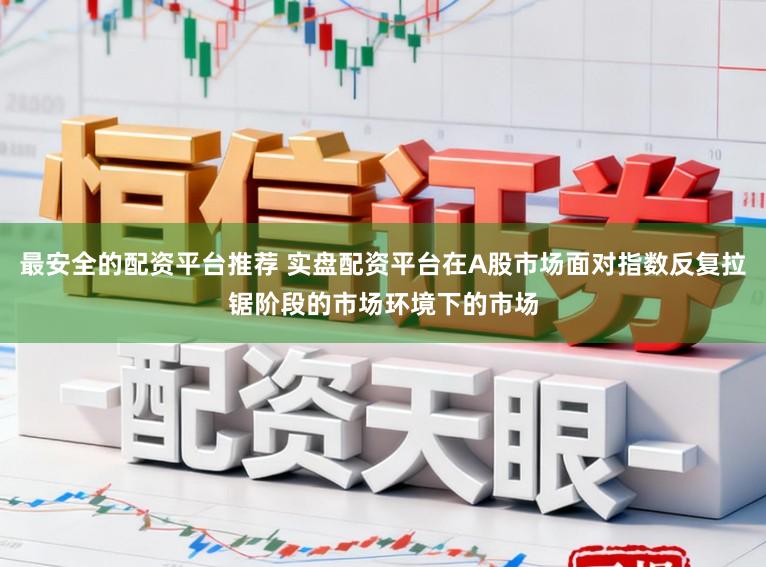 最安全的配资平台推荐 实盘配资平台在A股市场面对指数反复拉锯阶段的市场环境下的市场