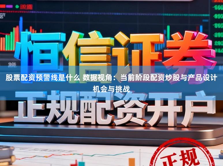 股票配资预警线是什么 数据视角：当前阶段配资炒股与产品设计机会与挑战
