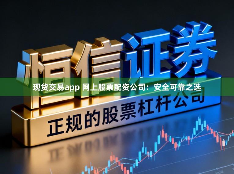 现货交易app 网上股票配资公司：安全可靠之选