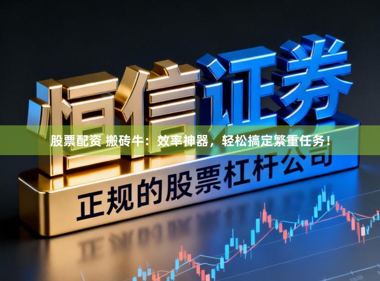 股票配资 搬砖牛：效率神器，轻松搞定繁重任务！