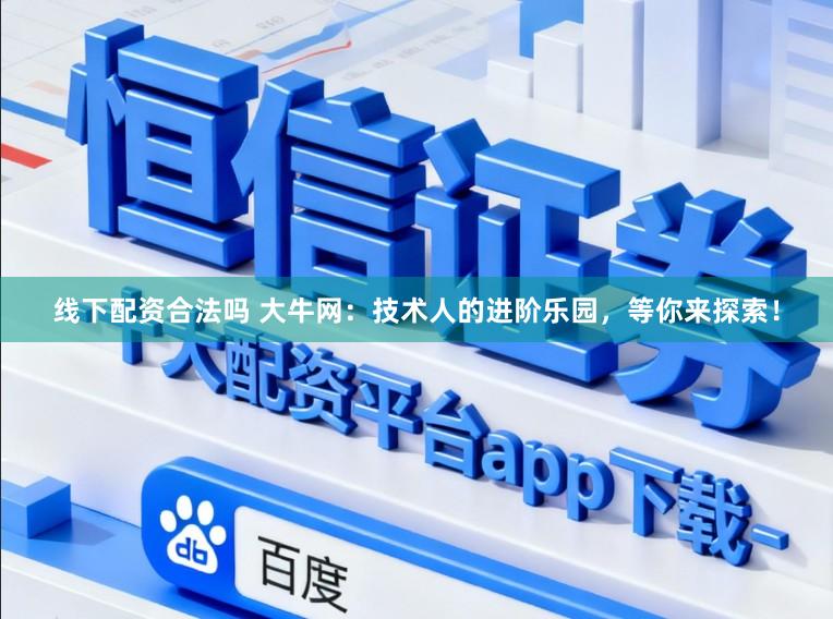 线下配资合法吗 大牛网：技术人的进阶乐园，等你来探索！
