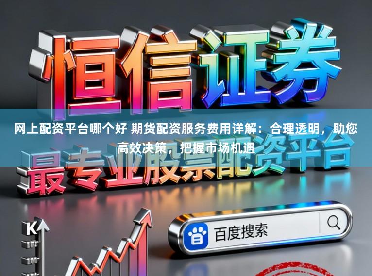网上配资平台哪个好 期货配资服务费用详解：合理透明，助您高效决策，把握市场机遇