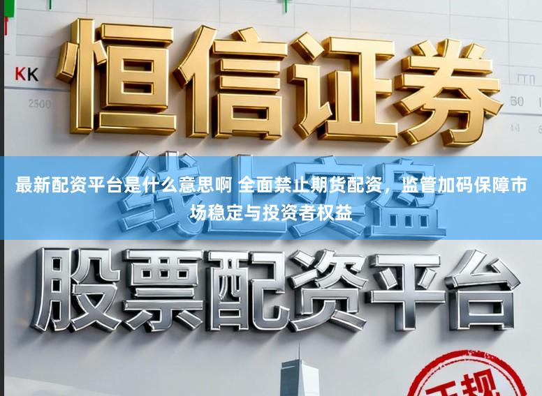 最新配资平台是什么意思啊 全面禁止期货配资，监管加码保障市场稳定与投资者权益