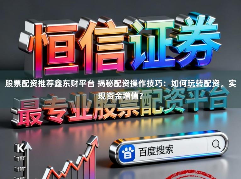 股票配资推荐鑫东财平台 揭秘配资操作技巧：如何玩转配资，实现资金增值？