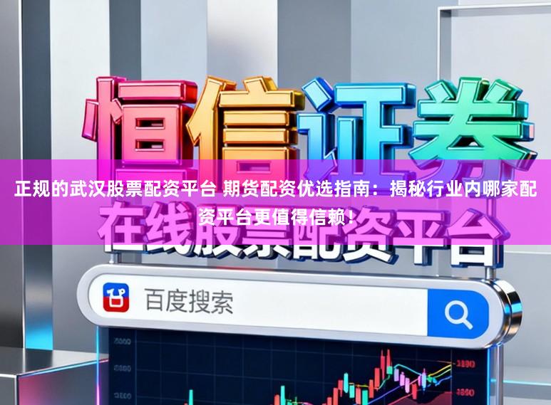 正规的武汉股票配资平台 期货配资优选指南：揭秘行业内哪家配资平台更值得信赖！