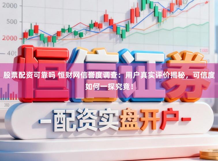 股票配资可靠吗 恒财网信誉度调查：用户真实评价揭秘，可信度如何一探究竟！