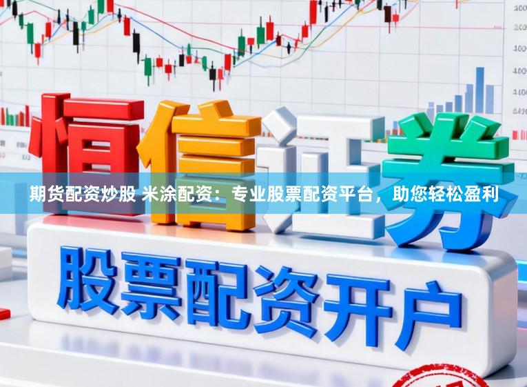 期货配资炒股 米涂配资：专业股票配资平台，助您轻松盈利
