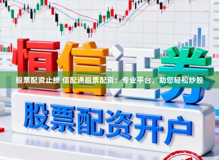 股票配资止损 信配通股票配资：专业平台，助您轻松炒股