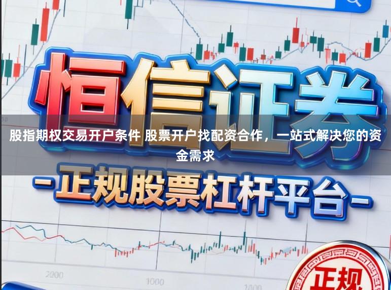 股指期权交易开户条件 股票开户找配资合作，一站式解决您的资金需求