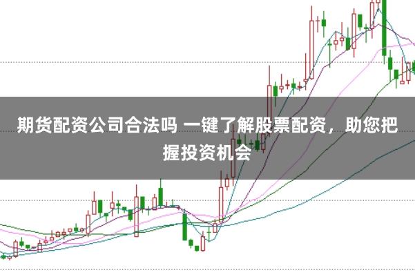 期货配资公司合法吗 一键了解股票配资，助您把握投资机会