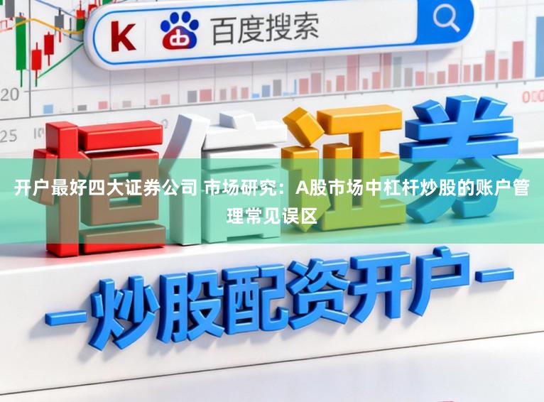 开户最好四大证券公司 市场研究：A股市场中杠杆炒股的账户管理常见误区