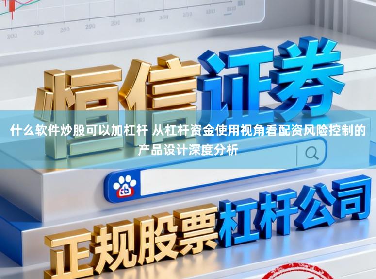 什么软件炒股可以加杠杆 从杠杆资金使用视角看配资风险控制的产品设计深度分析