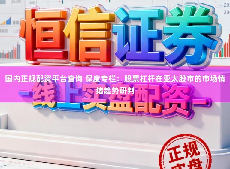 国内正规配资平台查询 深度专栏：股票杠杆在亚太股市的市场情绪趋势研判