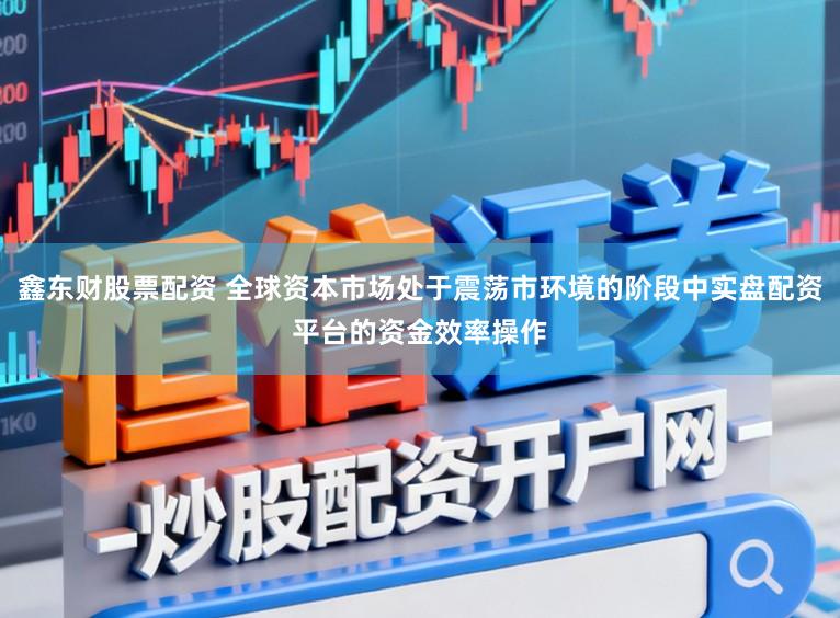 鑫东财股票配资 全球资本市场处于震荡市环境的阶段中实盘配资平台的资金效率操作