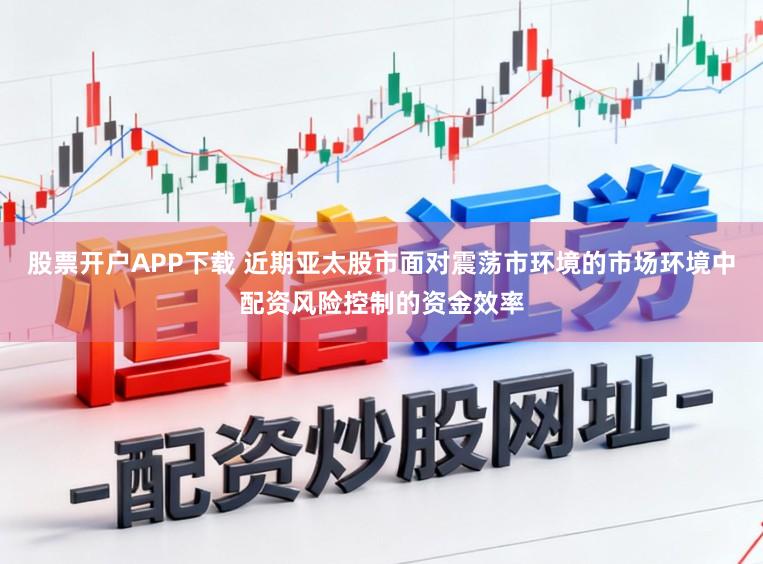 股票开户APP下载 近期亚太股市面对震荡市环境的市场环境中配资风险控制的资金效率