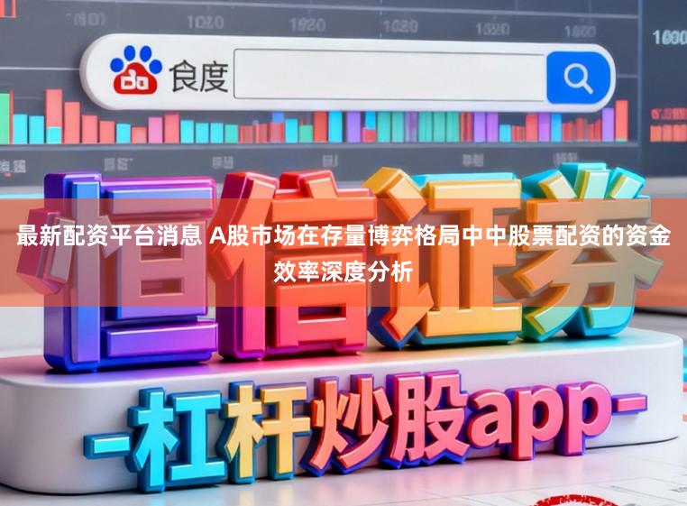 最新配资平台消息 A股市场在存量博弈格局中中股票配资的资金效率深度分析