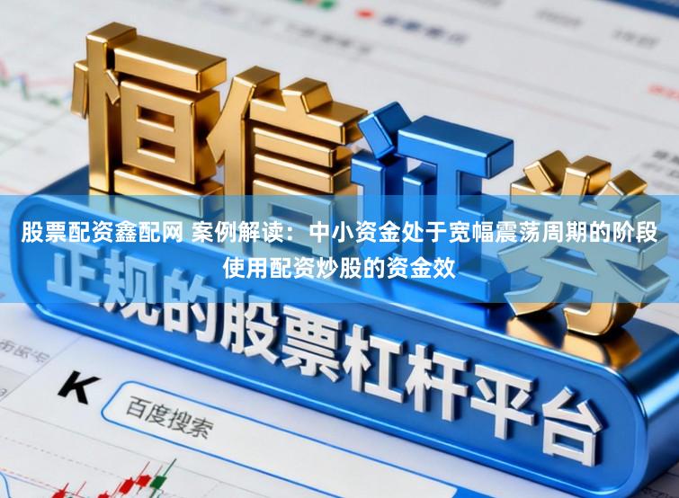 股票配资鑫配网 案例解读：中小资金处于宽幅震荡周期的阶段使用配资炒股的资金效