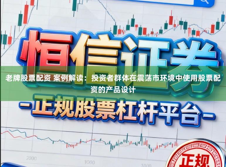 老牌股票配资 案例解读：投资者群体在震荡市环境中使用股票配资的产品设计