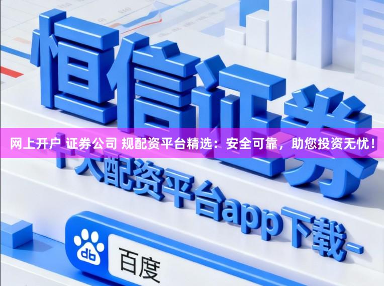 网上开户 证券公司 规配资平台精选：安全可靠，助您投资无忧！
