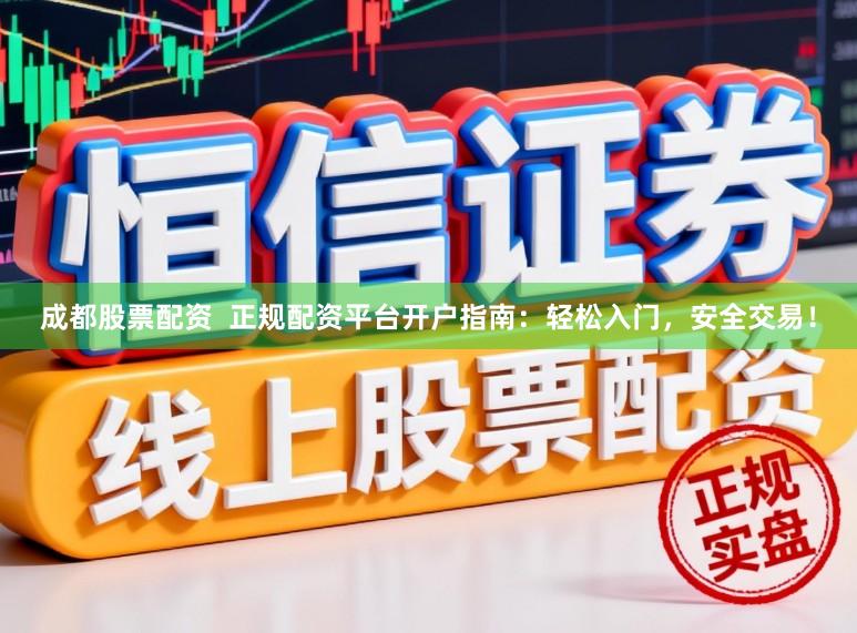 成都股票配资  正规配资平台开户指南：轻松入门，安全交易！