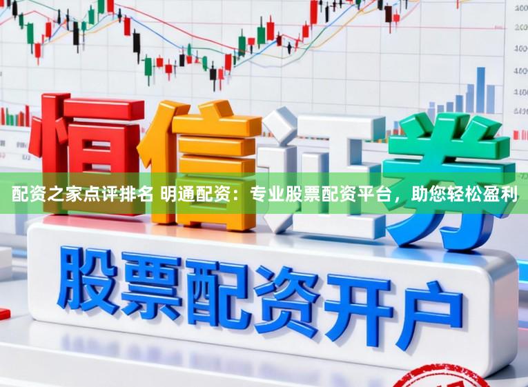配资之家点评排名 明通配资：专业股票配资平台，助您轻松盈利