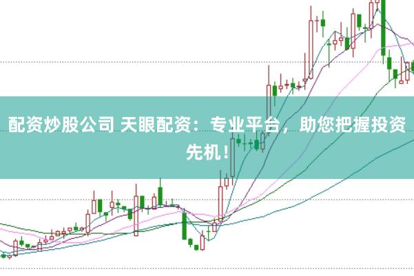 配资炒股公司 天眼配资：专业平台，助您把握投资先机！