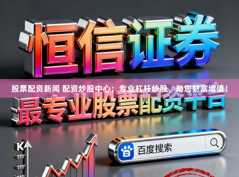 股票配资新闻 配资炒股中心：专业杠杆炒股，助您财富增值！