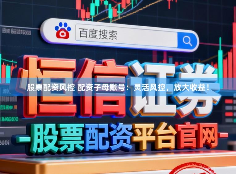 股票配资风控 配资子母账号：灵活风控，放大收益！