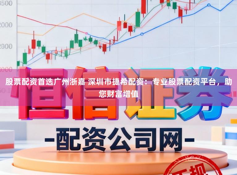 股票配资首选广州浙嘉 深圳市捷希配资：专业股票配资平台，助您财富增值
