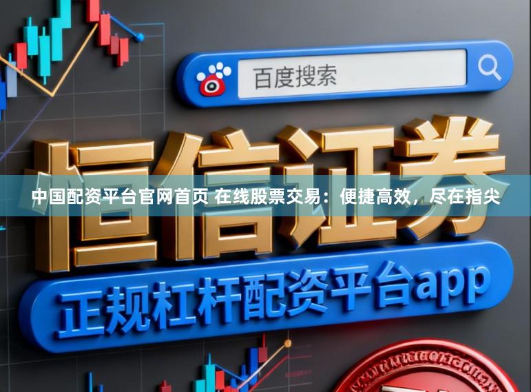 中国配资平台官网首页 在线股票交易：便捷高效，尽在指尖