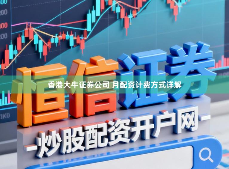 香港大牛证券公司 月配资计费方式详解
