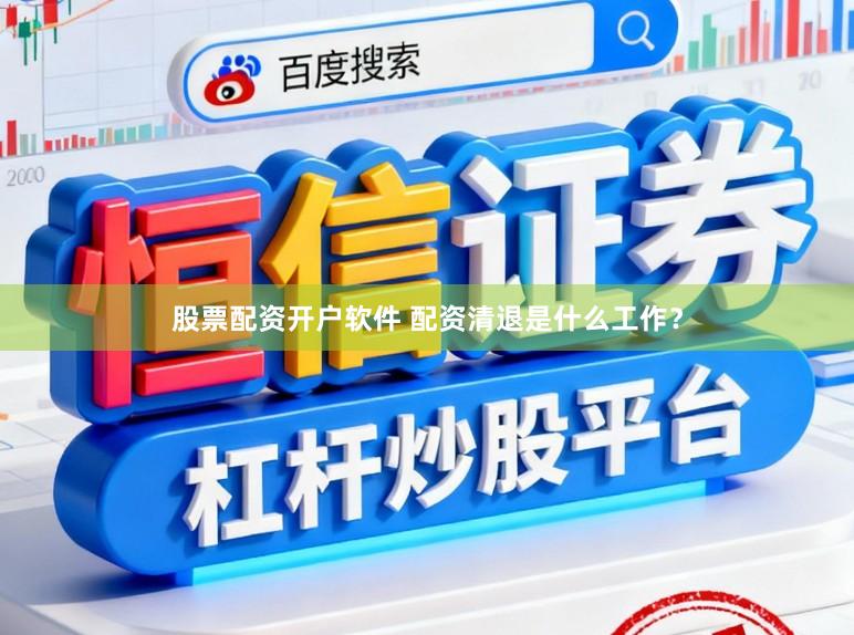 股票配资开户软件 配资清退是什么工作？