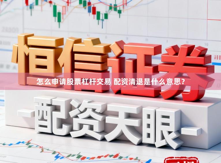 怎么申请股票杠杆交易 配资清退是什么意思？